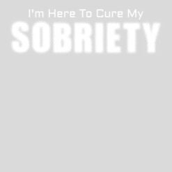 I Am Here To Cure My Sobriety Design - US Custom Tees